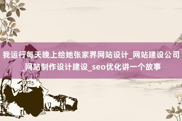 我运行每天晚上给她张家界网站设计_网站建设公司_网站制作设计建设_seo优化讲一个故事
